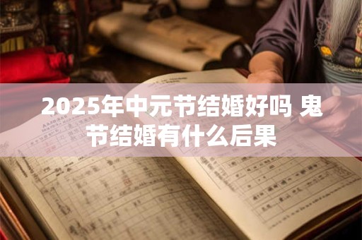 2025年中元节结婚好吗 鬼节结婚有什么后果