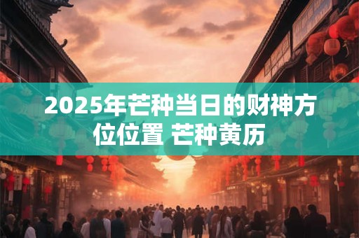 2025年芒种当日的财神方位位置 芒种黄历