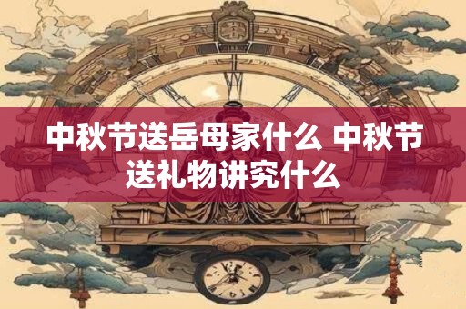 中秋节送岳母家什么 中秋节送礼物讲究什么