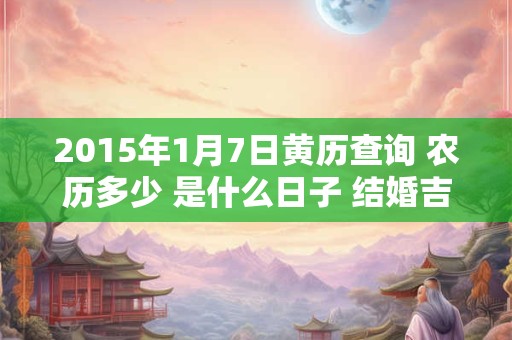 2015年1月7日黄历查询 农历多少 是什么日子 结婚吉时