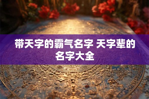 带天字的霸气名字 天字辈的名字大全
