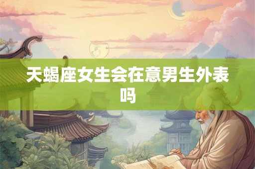 天蝎座女生会在意男生外表吗
