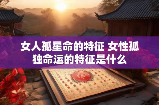 女人孤星命的特征 女性孤独命运的特征是什么