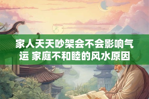 家人天天吵架会不会影响气运 家庭不和睦的风水原因