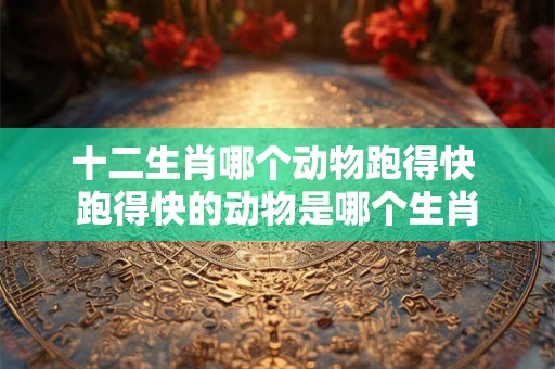 十二生肖哪个动物跑得快 跑得快的动物是哪个生肖
