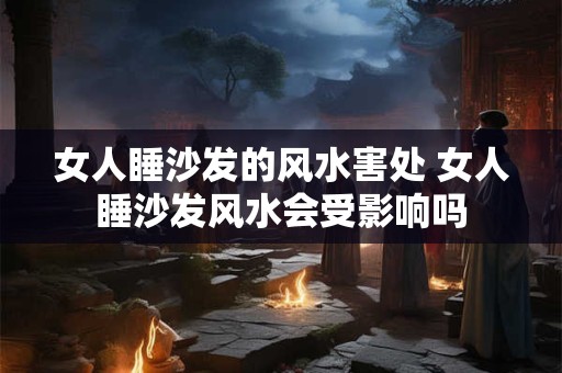 女人睡沙发的风水害处 女人睡沙发风水会受影响吗