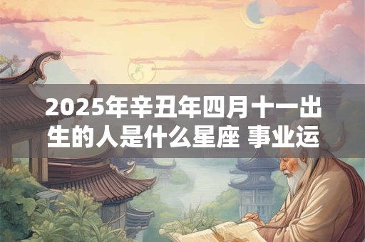 2025年辛丑年四月十一出生的人是什么星座 事业运势好不好