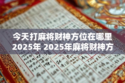 今天打麻将财神方位在哪里2025年 2025年麻将财神方位何方