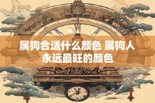属狗合适什么颜色 属狗人永远最旺的颜色
