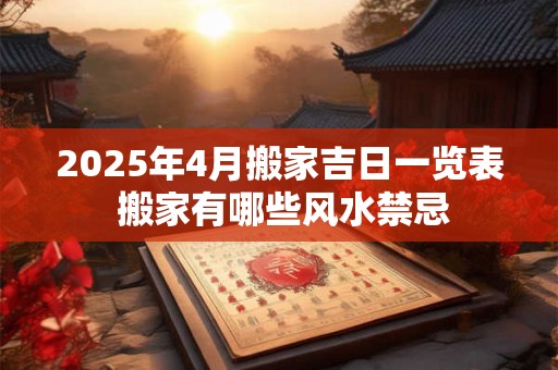 2025年4月搬家吉日一览表 搬家有哪些风水禁忌