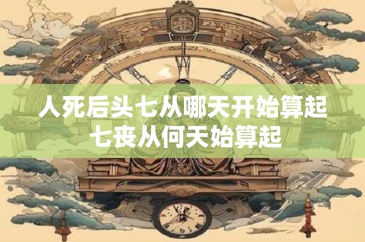 人死后头七从哪天开始算起 七丧从何天始算起
