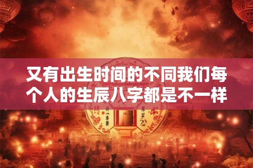 又有出生时间的不同我们每个人的生辰八字都是不一样的