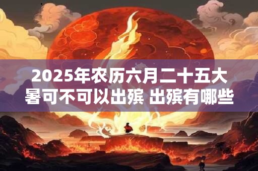 2025年农历六月二十五大暑可不可以出殡 出殡有哪些讲究