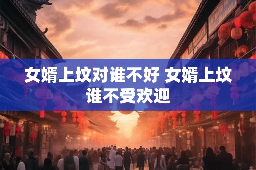 女婿上坟对谁不好 女婿上坟谁不受欢迎