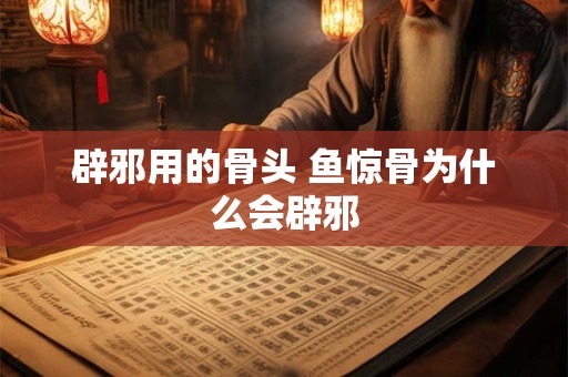 辟邪用的骨头 鱼惊骨为什么会辟邪
