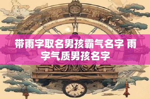 带雨字取名男孩霸气名字 雨字气质男孩名字