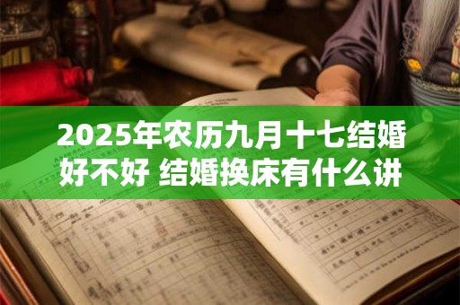 2025年农历九月十七结婚好不好 结婚换床有什么讲究吗