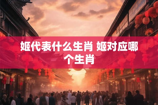 姬代表什么生肖 姬对应哪个生肖