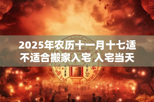 2025年农历十一月十七适不适合搬家入宅 入宅当天不请客