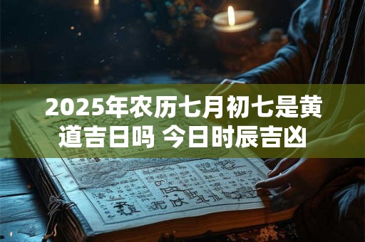 2025年农历七月初七是黄道吉日吗 今日时辰吉凶