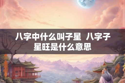 八字中什么叫子星  八字子星旺是什么意思