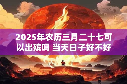 2025年农历三月二十七可以出殡吗 当天日子好不好