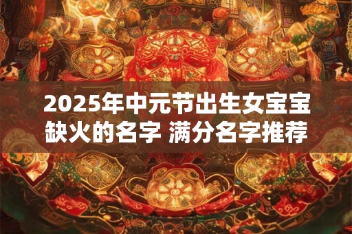 2025年中元节出生女宝宝缺火的名字 满分名字推荐