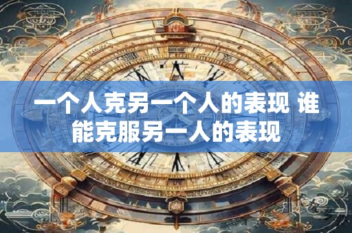 一个人克另一个人的表现 谁能克服另一人的表现
