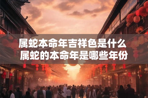 属蛇本命年吉祥色是什么 属蛇的本命年是哪些年份