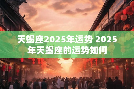 天蝎座2025年运势 2025年天蝎座的运势如何