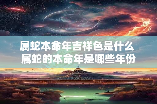 属蛇本命年吉祥色是什么 属蛇的本命年是哪些年份