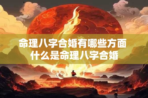 命理八字合婚有哪些方面 什么是命理八字合婚