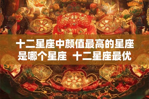 十二星座中颜值最高的星座是哪个星座  十二星座最优秀的星座