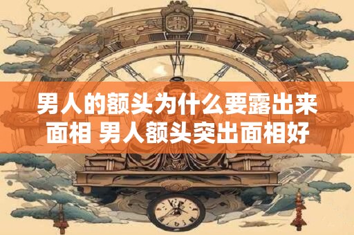男人的额头为什么要露出来面相 男人额头突出面相好不好