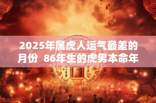 2025年属虎人运气最差的月份  86年生的虎男本命年运势