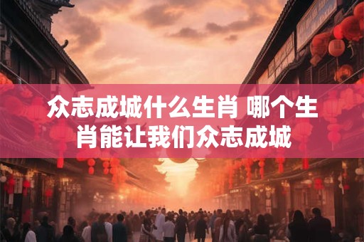 众志成城什么生肖 哪个生肖能让我们众志成城
