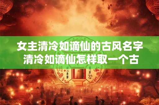 女主清冷如谪仙的古风名字 清冷如谪仙怎样取一个古风女主名字