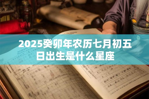 2025癸卯年农历七月初五日出生是什么星座