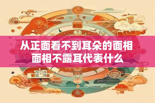 从正面看不到耳朵的面相 面相不露耳代表什么