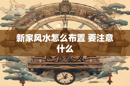 新家风水怎么布置 要注意什么