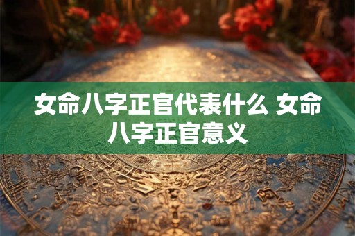 女命八字正官代表什么 女命八字正官意义