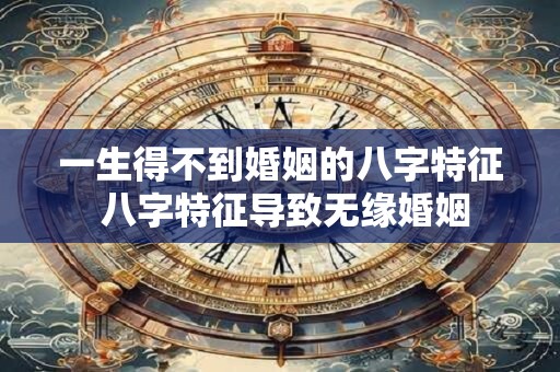 一生得不到婚姻的八字特征 八字特征导致无缘婚姻