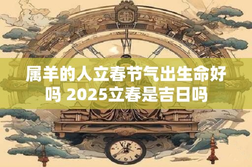 属羊的人立春节气出生命好吗 2025立春是吉日吗