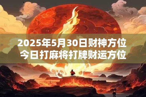 2025年5月30日财神方位 今日打麻将打牌财运方位