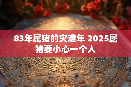 83年属猪的灾难年 2025属猪要小心一个人