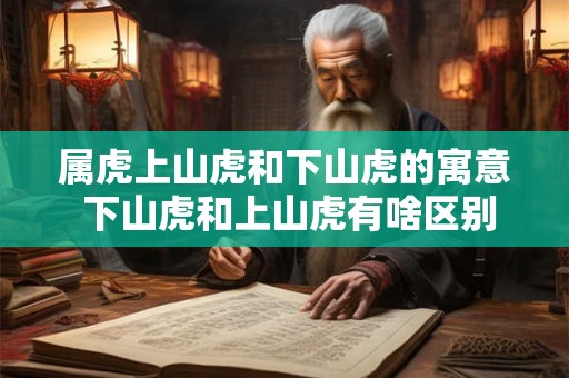 属虎上山虎和下山虎的寓意 下山虎和上山虎有啥区别