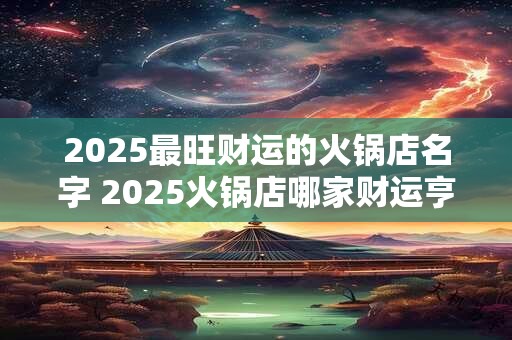 2025最旺财运的火锅店名字 2025火锅店哪家财运亨通