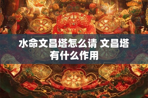水命文昌塔怎么请 文昌塔有什么作用