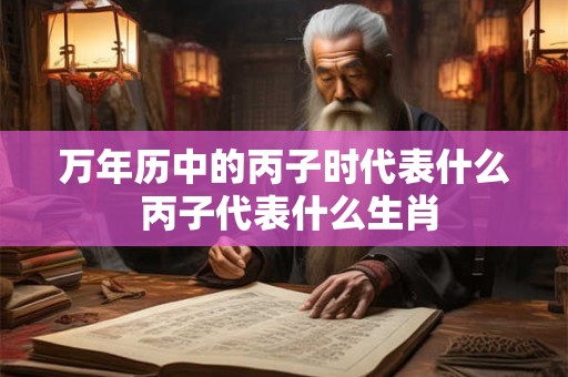 万年历中的丙子时代表什么 丙子代表什么生肖