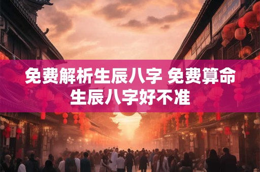 免费解析生辰八字 免费算命生辰八字好不准
